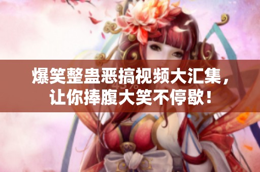 爆笑整蛊恶搞视频大汇集，让你捧腹大笑不停歇！