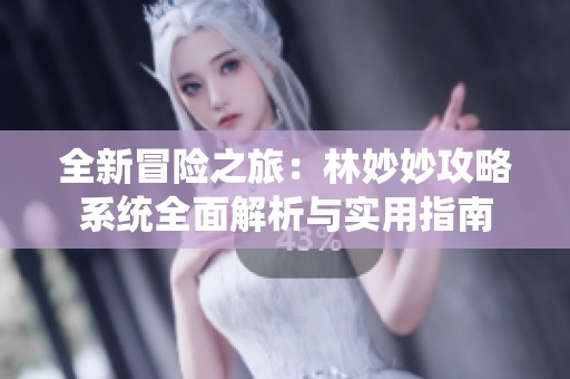 全新冒险之旅：林妙妙攻略系统全面解析与实用指南