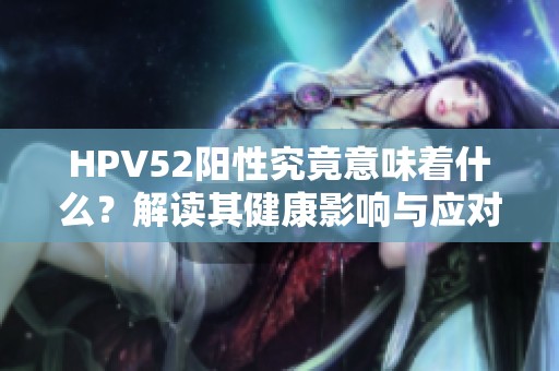 HPV52阳性究竟意味着什么？解读其健康影响与应对措施