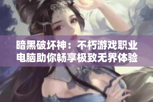 暗黑破坏神：不朽游戏职业电脑助你畅享极致无界体验
