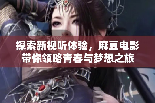 探索新视听体验，麻豆电影带你领略青春与梦想之旅
