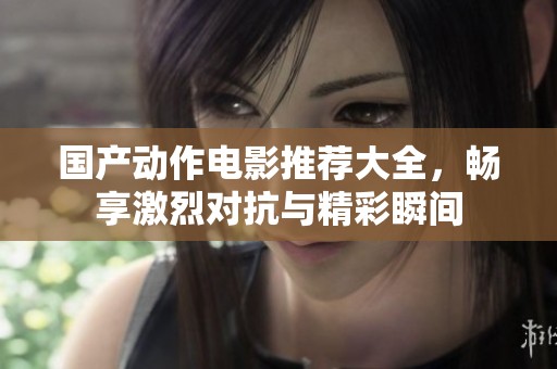 国产动作电影推荐大全，畅享激烈对抗与精彩瞬间