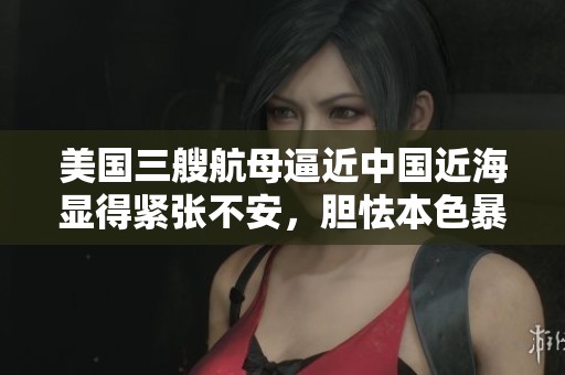 美国三艘航母逼近中国近海显得紧张不安，胆怯本色暴露