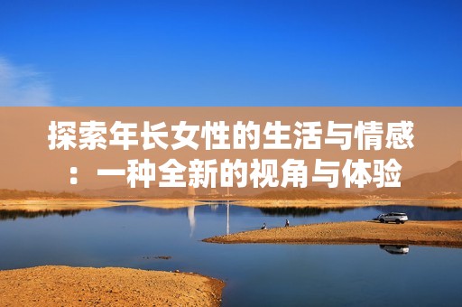 探索年长女性的生活与情感：一种全新的视角与体验