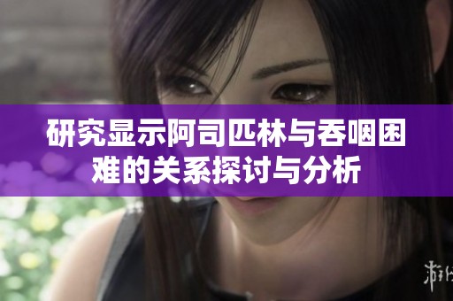 研究显示阿司匹林与吞咽困难的关系探讨与分析