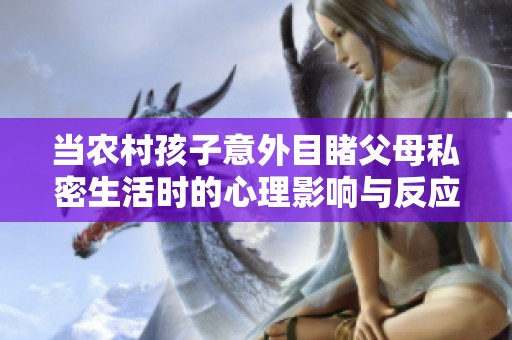 当农村孩子意外目睹父母私密生活时的心理影响与反应分析