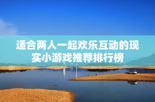 适合两人一起欢乐互动的现实小游戏推荐排行榜