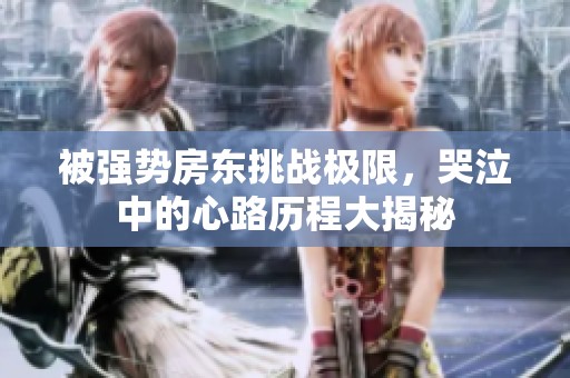 被强势房东挑战极限，哭泣中的心路历程大揭秘