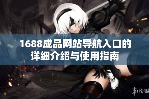 1688成品网站导航入口的详细介绍与使用指南