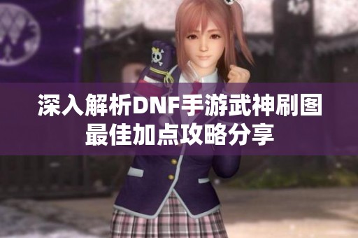 深入解析DNF手游武神刷图最佳加点攻略分享