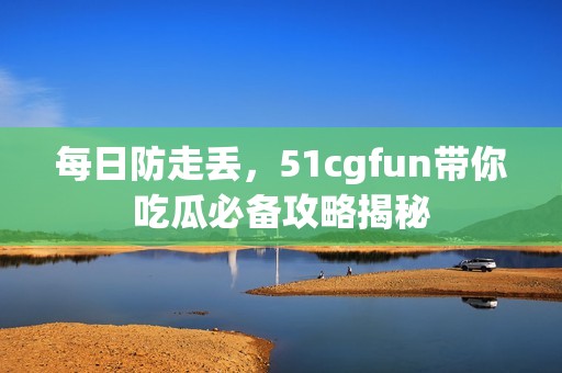每日防走丢，51cgfun带你吃瓜必备攻略揭秘