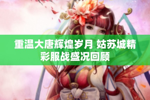 重温大唐辉煌岁月 姑苏城精彩服战盛况回顾