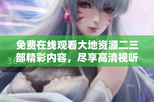 免费在线观看大地资源二三部精彩内容，尽享高清视听盛宴