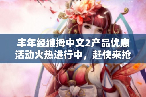 丰年经继拇中文2产品优惠活动火热进行中，赶快来抢购吧