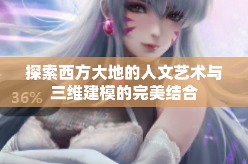 探索西方大地的人文艺术与三维建模的完美结合