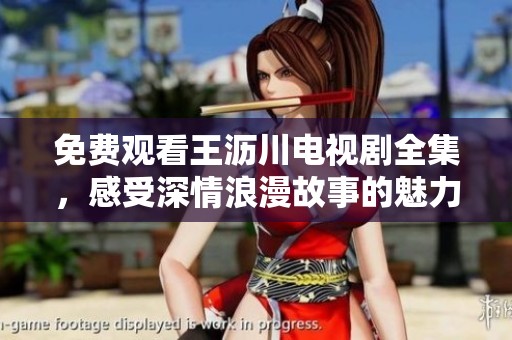 免费观看王沥川电视剧全集，感受深情浪漫故事的魅力