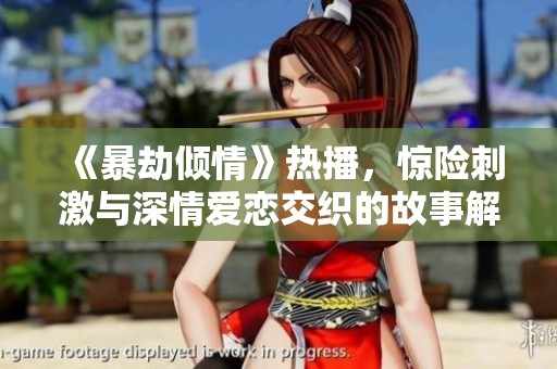 《暴劫倾情》热播，惊险刺激与深情爱恋交织的故事解析