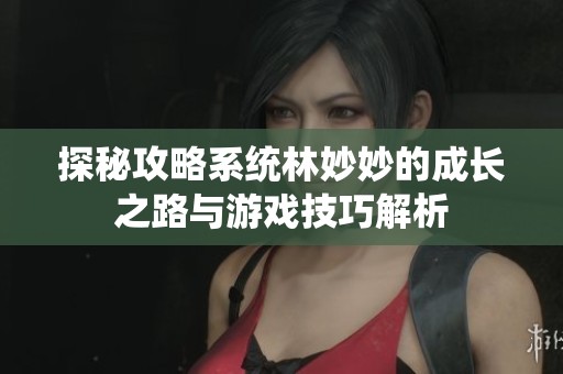 探秘攻略系统林妙妙的成长之路与游戏技巧解析