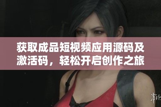 获取成品短视频应用源码及激活码，轻松开启创作之旅
