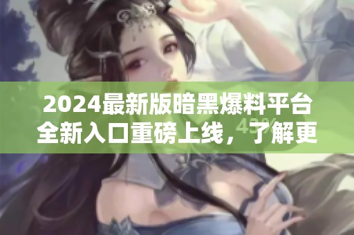 2024最新版暗黑爆料平台全新入口重磅上线，了解更多！