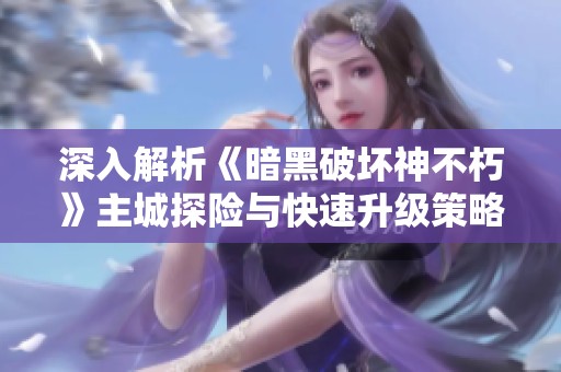 深入解析《暗黑破坏神不朽》主城探险与快速升级策略