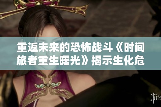 重返未来的恐怖战斗《时间旅者重生曙光》揭示生化危机与死亡重生的秘密