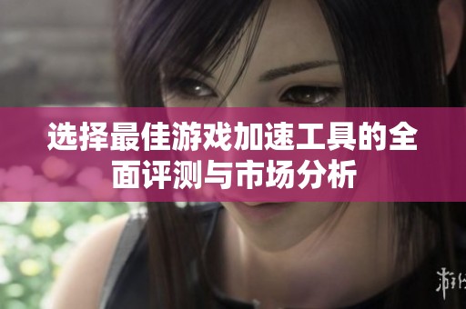 选择最佳游戏加速工具的全面评测与市场分析