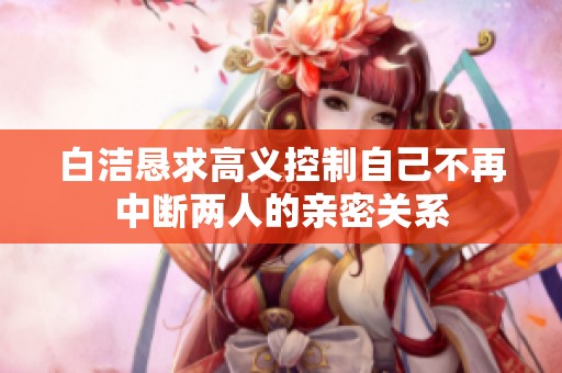 白洁恳求高义控制自己不再中断两人的亲密关系