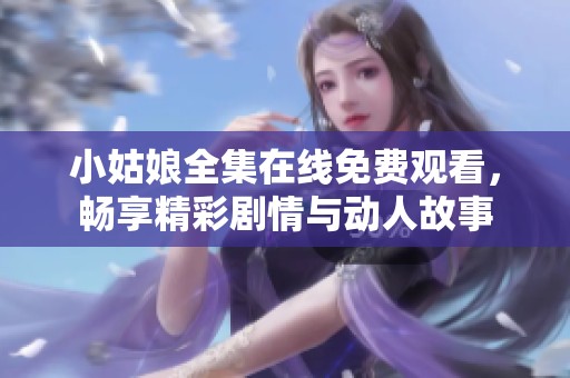 小姑娘全集在线免费观看，畅享精彩剧情与动人故事