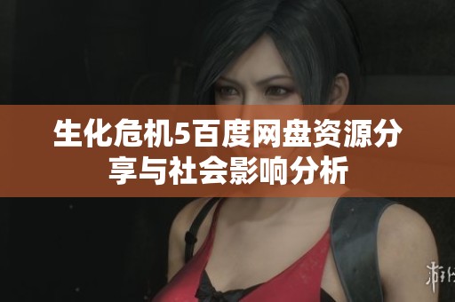 生化危机5百度网盘资源分享与社会影响分析