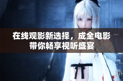 在线观影新选择，成全电影带你畅享视听盛宴
