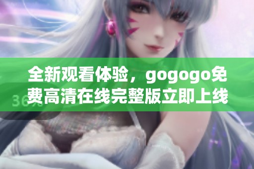 全新观看体验，gogogo免费高清在线完整版立即上线