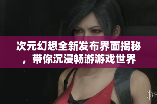 次元幻想全新发布界面揭秘，带你沉浸畅游游戏世界