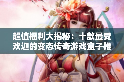 超值福利大揭秘：十款最受欢迎的变态传奇游戏盒子推荐