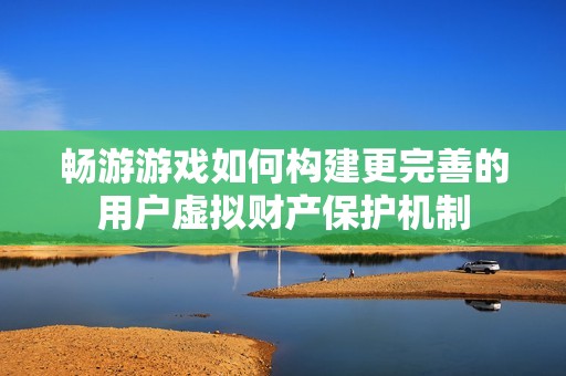 畅游游戏如何构建更完善的用户虚拟财产保护机制