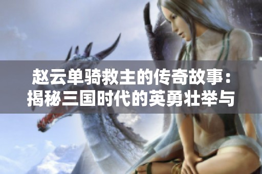 赵云单骑救主的传奇故事：揭秘三国时代的英勇壮举与背后情缘