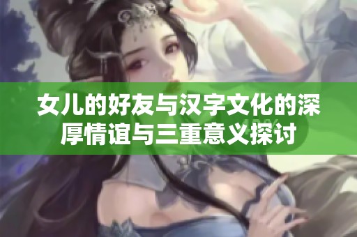 女儿的好友与汉字文化的深厚情谊与三重意义探讨