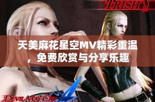 天美麻花星空MV精彩重温，免费欣赏与分享乐趣