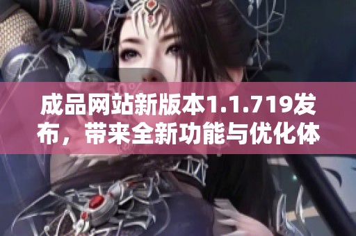 成品网站新版本1.1.719发布，带来全新功能与优化体验