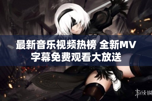 最新音乐视频热榜 全新MV字幕免费观看大放送