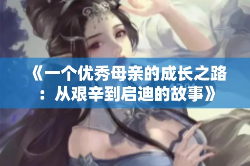 《一个优秀母亲的成长之路：从艰辛到启迪的故事》
