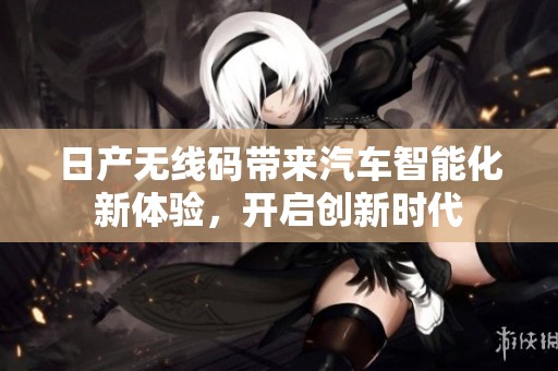 日产无线码带来汽车智能化新体验，开启创新时代