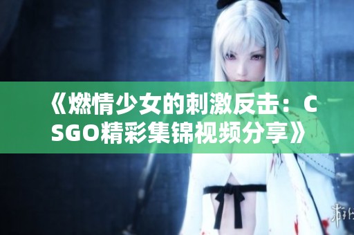 《燃情少女的刺激反击：CSGO精彩集锦视频分享》