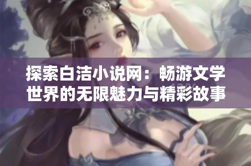 探索白洁小说网：畅游文学世界的无限魅力与精彩故事