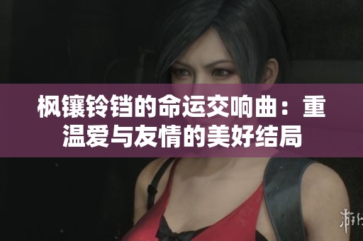枫镶铃铛的命运交响曲：重温爱与友情的美好结局