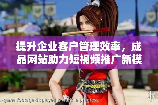提升企业客户管理效率，成品网站助力短视频推广新模式