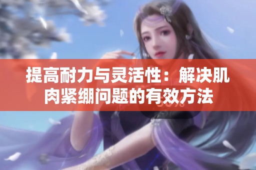 提高耐力与灵活性：解决肌肉紧绷问题的有效方法