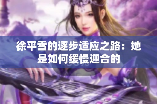 徐平雪的逐步适应之路：她是如何缓慢迎合的