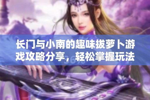 长门与小南的趣味拔萝卜游戏攻略分享，轻松掌握玩法技巧