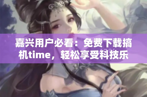 嘉兴用户必看：免费下载搞机time，轻松享受科技乐趣